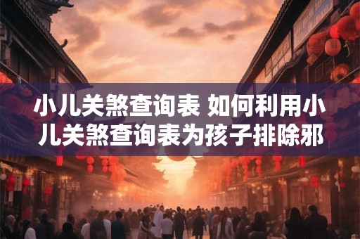 小儿关煞查询表 如何利用小儿关煞查询表为孩子排除邪气