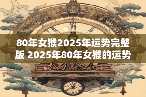 80年女猴2025年运势完整版 2025年80年女猴的运势如何