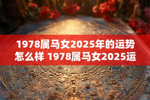 1978属马女2025年的运势怎么样 1978属马女2025运势如何