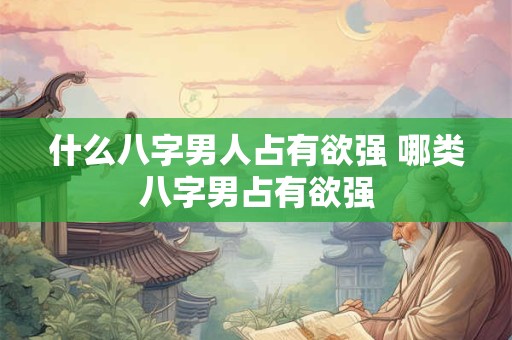 什么八字男人占有欲强 哪类八字男占有欲强