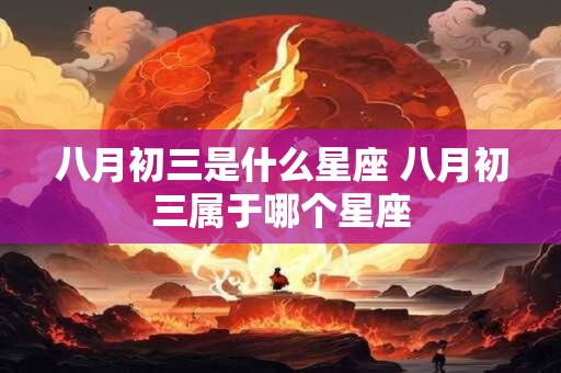 八月初三是什么星座 八月初三属于哪个星座