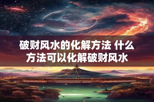 破财风水的化解方法 什么方法可以化解破财风水