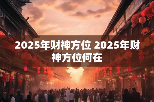 2025年财神方位 2025年财神方位何在
