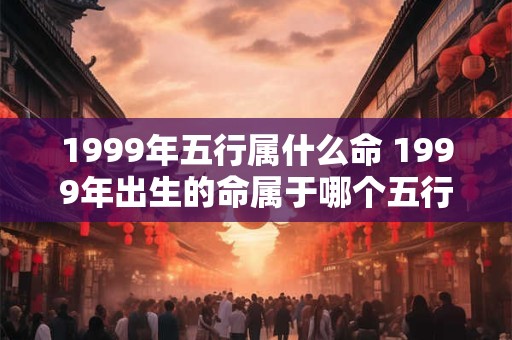 1999年五行属什么命 1999年出生的命属于哪个五行