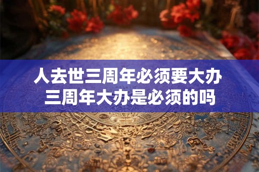 人去世三周年必须要大办 三周年大办是必须的吗