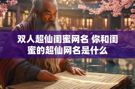 双人超仙闺蜜网名 你和闺蜜的超仙网名是什么