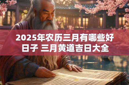 2025年农历三月有哪些好日子 三月黄道吉日大全