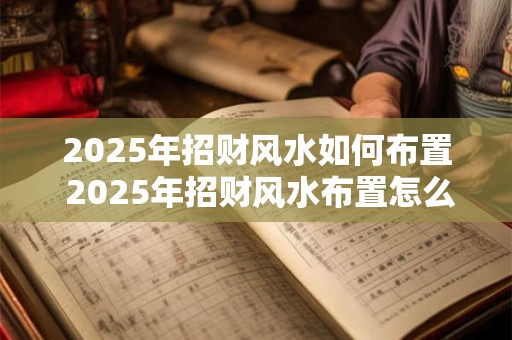 2025年招财风水如何布置 2025年招财风水布置怎么做
