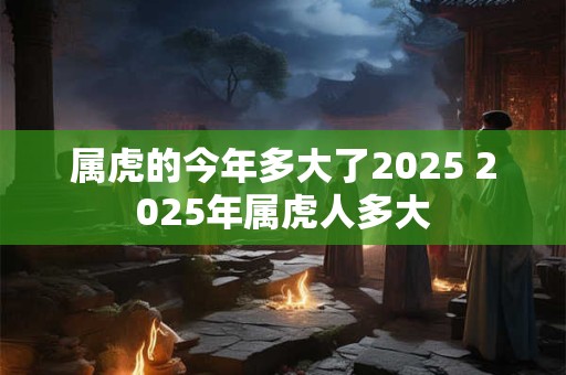 属虎的今年多大了2025 2025年属虎人多大