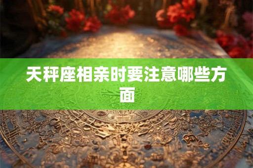 天秤座相亲时要注意哪些方面