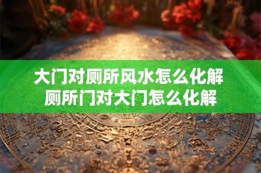 大门对厕所风水怎么化解 厕所门对大门怎么化解