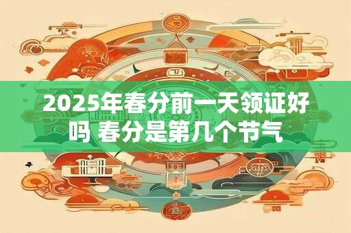 2025年春分前一天领证好吗 春分是第几个节气