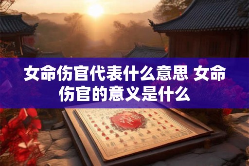 女命伤官代表什么意思 女命伤官的意义是什么
