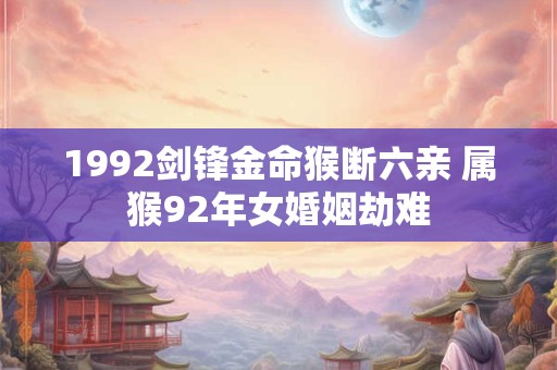 1992剑锋金命猴断六亲 属猴92年女婚姻劫难