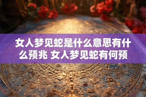 女人梦见蛇是什么意思有什么预兆 女人梦见蛇有何预示
