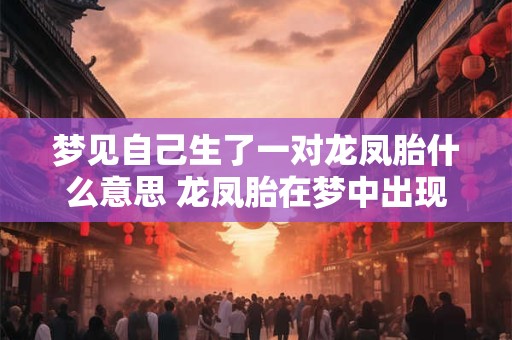 梦见自己生了一对龙凤胎什么意思 龙凤胎在梦中出现代表什么
