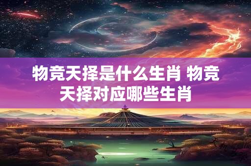 物竞天择是什么生肖 物竞天择对应哪些生肖