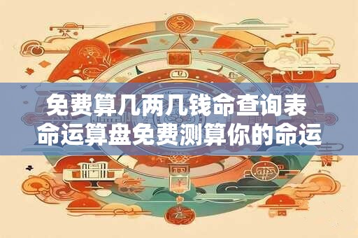 免费算几两几钱命查询表 命运算盘免费测算你的命运如何