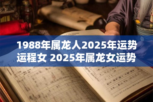 1988年属龙人2025年运势运程女 2025年属龙女运势如何