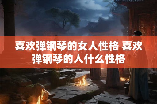 喜欢弹钢琴的女人性格 喜欢弹钢琴的人什么性格