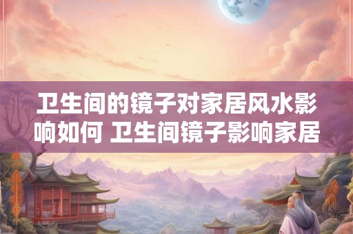 卫生间的镜子对家居风水影响如何 卫生间镜子影响家居风水吗