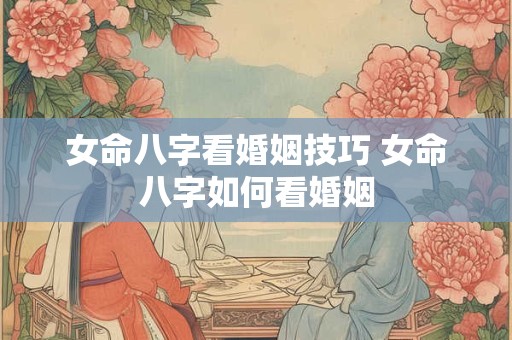 女命八字看婚姻技巧 女命八字如何看婚姻