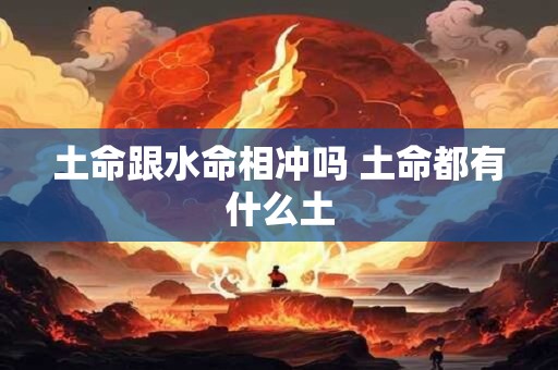 土命跟水命相冲吗 土命都有什么土