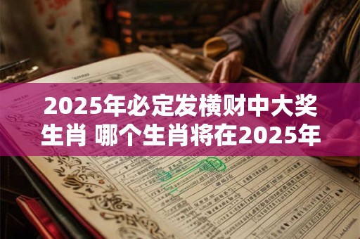 2025年必定发横财中大奖生肖 哪个生肖将在2025年中大奖发横财