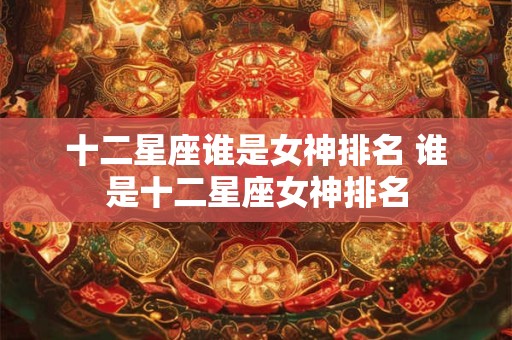十二星座谁是女神排名 谁是十二星座女神排名