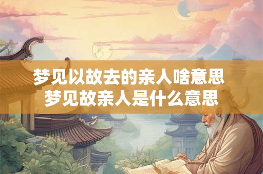 梦见以故去的亲人啥意思 梦见故亲人是什么意思