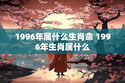 1996年属什么生肖命 1996年生肖属什么