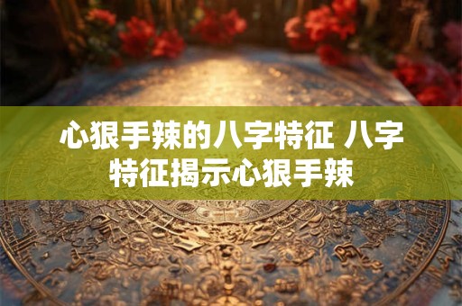 心狠手辣的八字特征 八字特征揭示心狠手辣