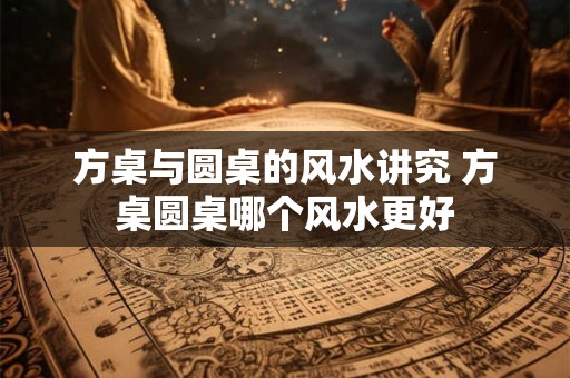 方桌与圆桌的风水讲究 方桌圆桌哪个风水更好