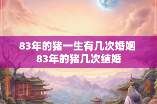 83年的猪一生有几次婚姻 83年的猪几次结婚