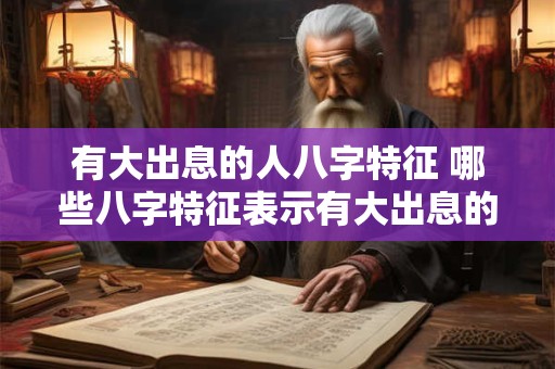 有大出息的人八字特征 哪些八字特征表示有大出息的人