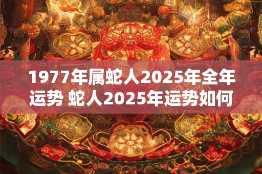 1977年属蛇人2025年全年运势 蛇人2025年运势如何