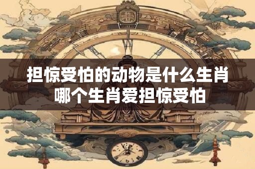 担惊受怕的动物是什么生肖 哪个生肖爱担惊受怕