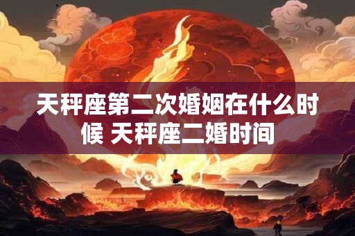 天秤座第二次婚姻在什么时候 天秤座二婚时间