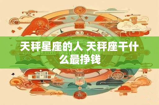 天秤星座的人 天秤座干什么最挣钱