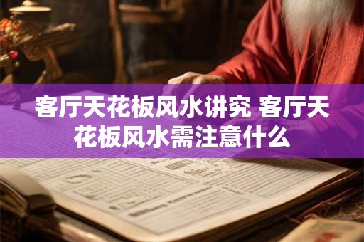 客厅天花板风水讲究 客厅天花板风水需注意什么