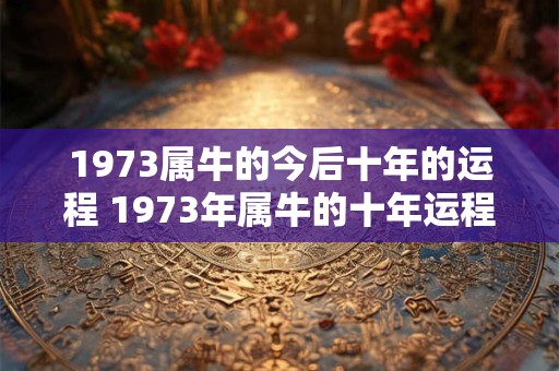 1973属牛的今后十年的运程 1973年属牛的十年运程如何