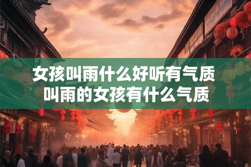 女孩叫雨什么好听有气质 叫雨的女孩有什么气质