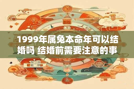 1999年属兔本命年可以结婚吗 结婚前需要注意的事项