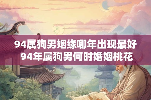 94属狗男姻缘哪年出现最好 94年属狗男何时婚姻桃花最旺