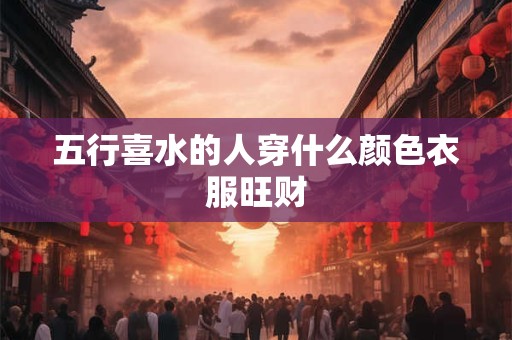 五行喜水的人穿什么颜色衣服旺财