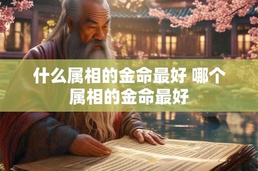 什么属相的金命最好 哪个属相的金命最好