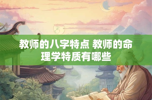 教师的八字特点 教师的命理学特质有哪些