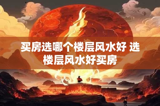 买房选哪个楼层风水好 选楼层风水好买房