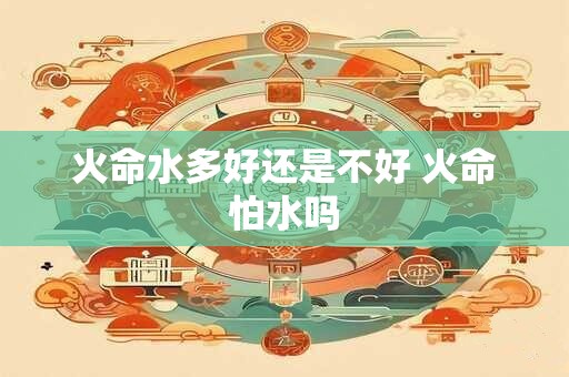 火命水多好还是不好 火命怕水吗