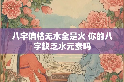 八字偏枯无水全是火 你的八字缺乏水元素吗